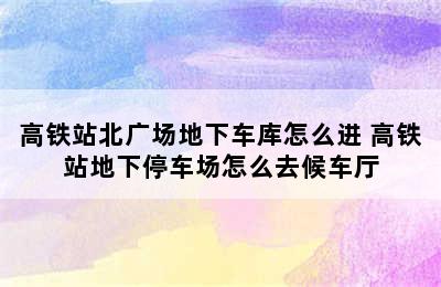 高铁站北广场地下车库怎么进 高铁站地下停车场怎么去候车厅